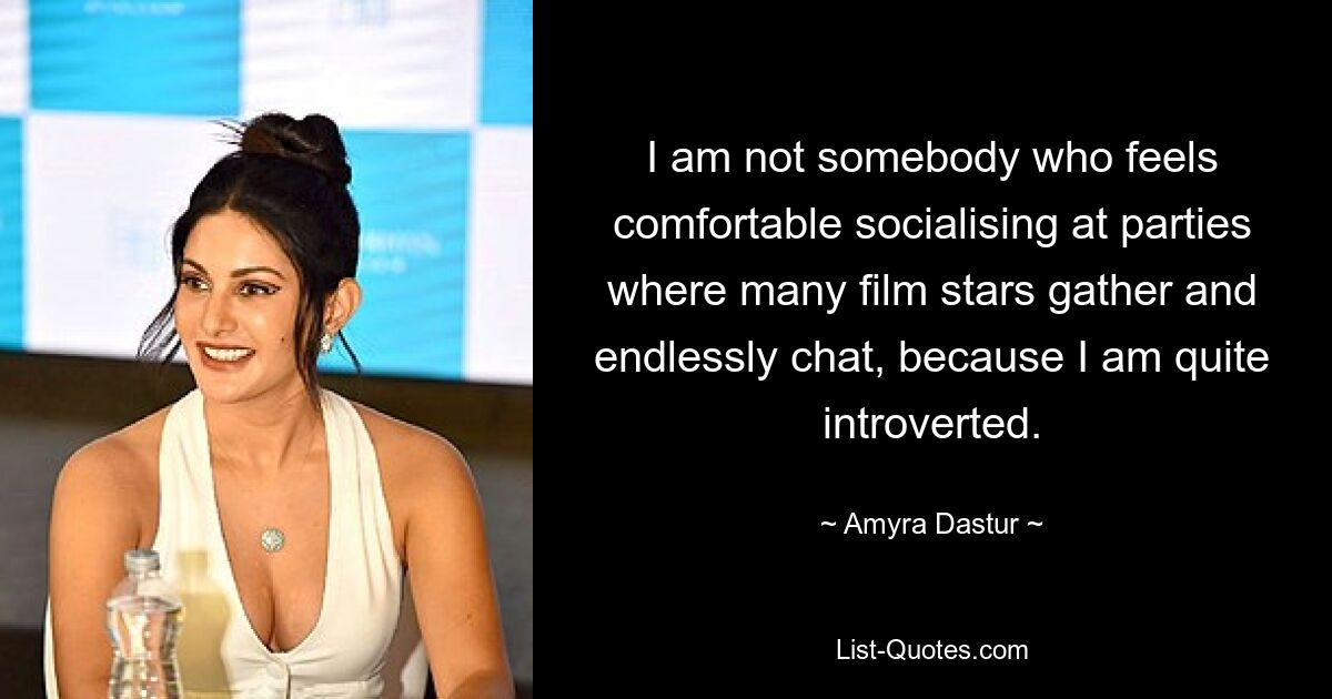 I am not somebody who feels comfortable socialising at parties where many film stars gather and endlessly chat, because I am quite introverted. — © Amyra Dastur