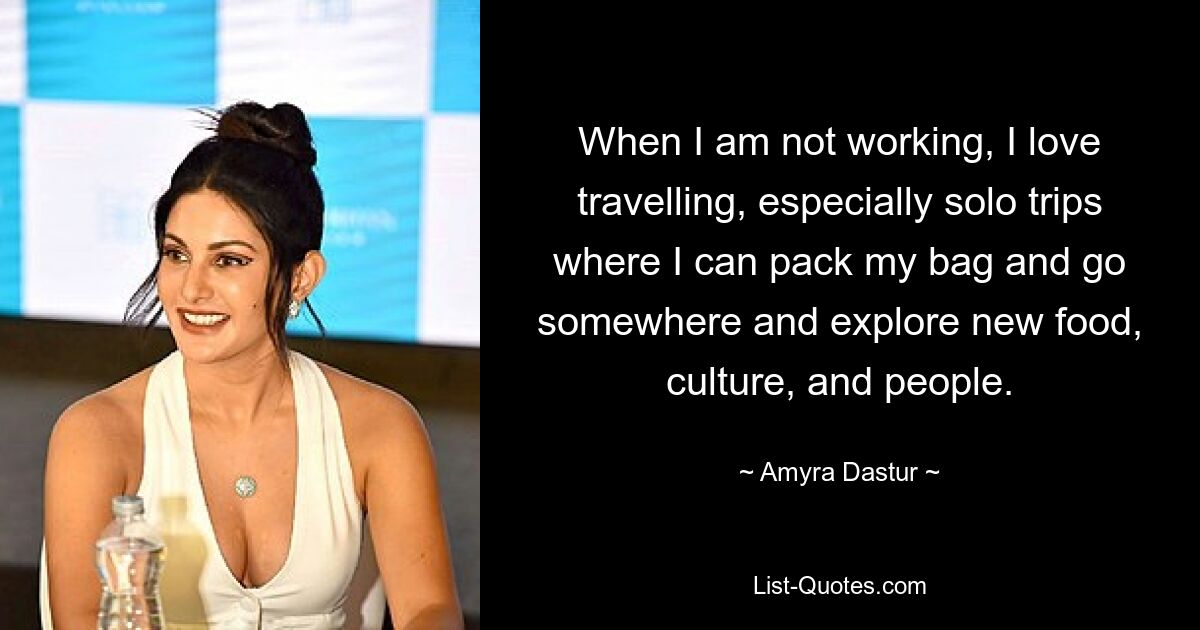 When I am not working, I love travelling, especially solo trips where I can pack my bag and go somewhere and explore new food, culture, and people. — © Amyra Dastur