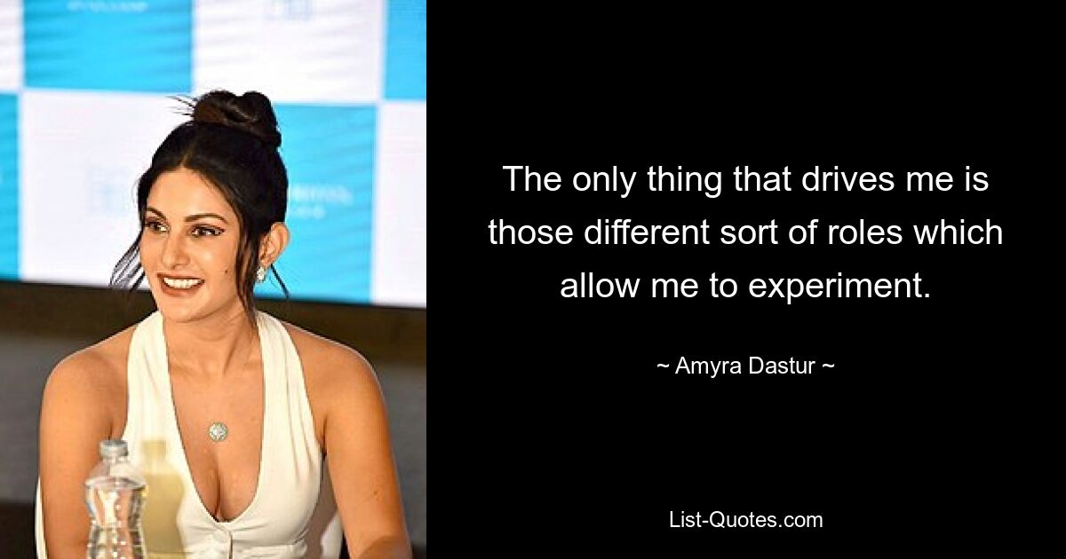 The only thing that drives me is those different sort of roles which allow me to experiment. — © Amyra Dastur