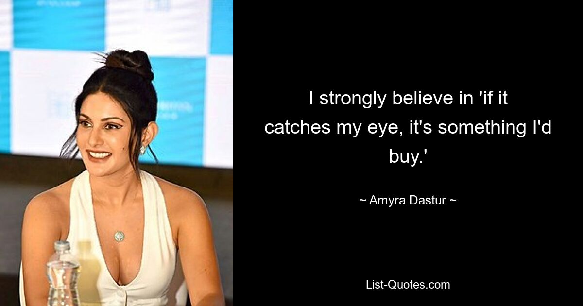 I strongly believe in 'if it catches my eye, it's something I'd buy.' — © Amyra Dastur