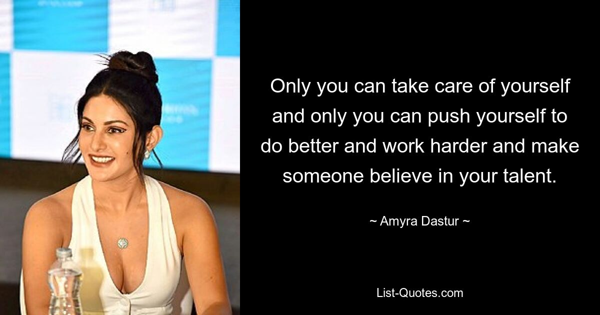 Only you can take care of yourself and only you can push yourself to do better and work harder and make someone believe in your talent. — © Amyra Dastur