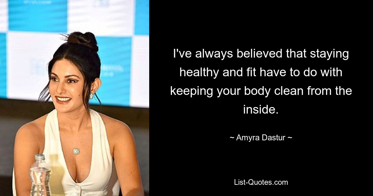 I've always believed that staying healthy and fit have to do with keeping your body clean from the inside. — © Amyra Dastur