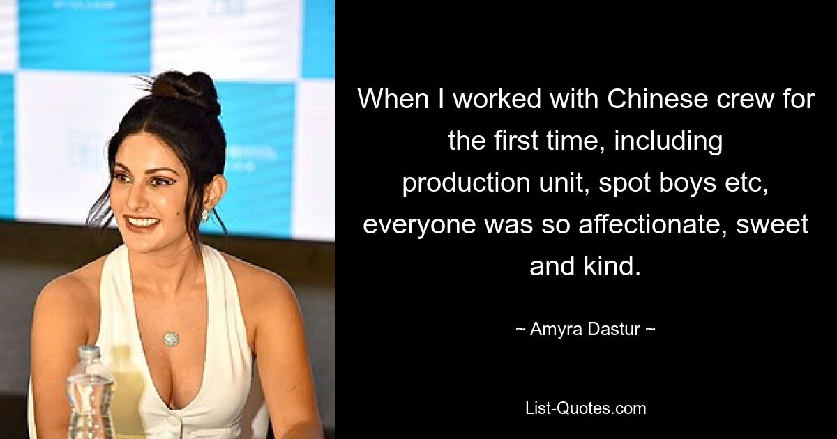 When I worked with Chinese crew for the first time, including production unit, spot boys etc, everyone was so affectionate, sweet and kind. — © Amyra Dastur