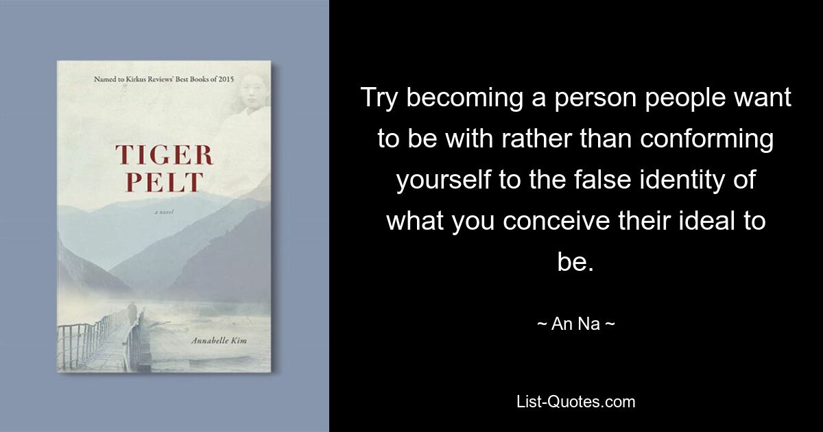 Try becoming a person people want to be with rather than conforming yourself to the false identity of what you conceive their ideal to be. — © An Na