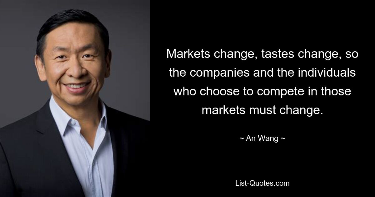 Markets change, tastes change, so the companies and the individuals who choose to compete in those markets must change. — © An Wang