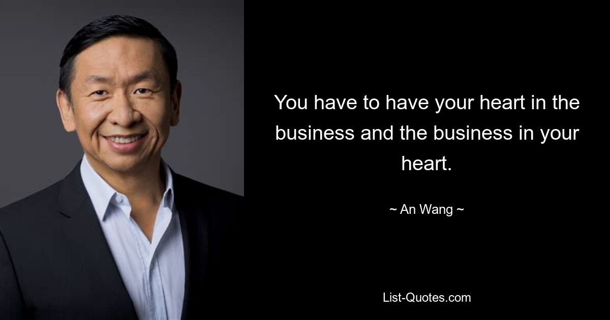 You have to have your heart in the business and the business in your heart. — © An Wang