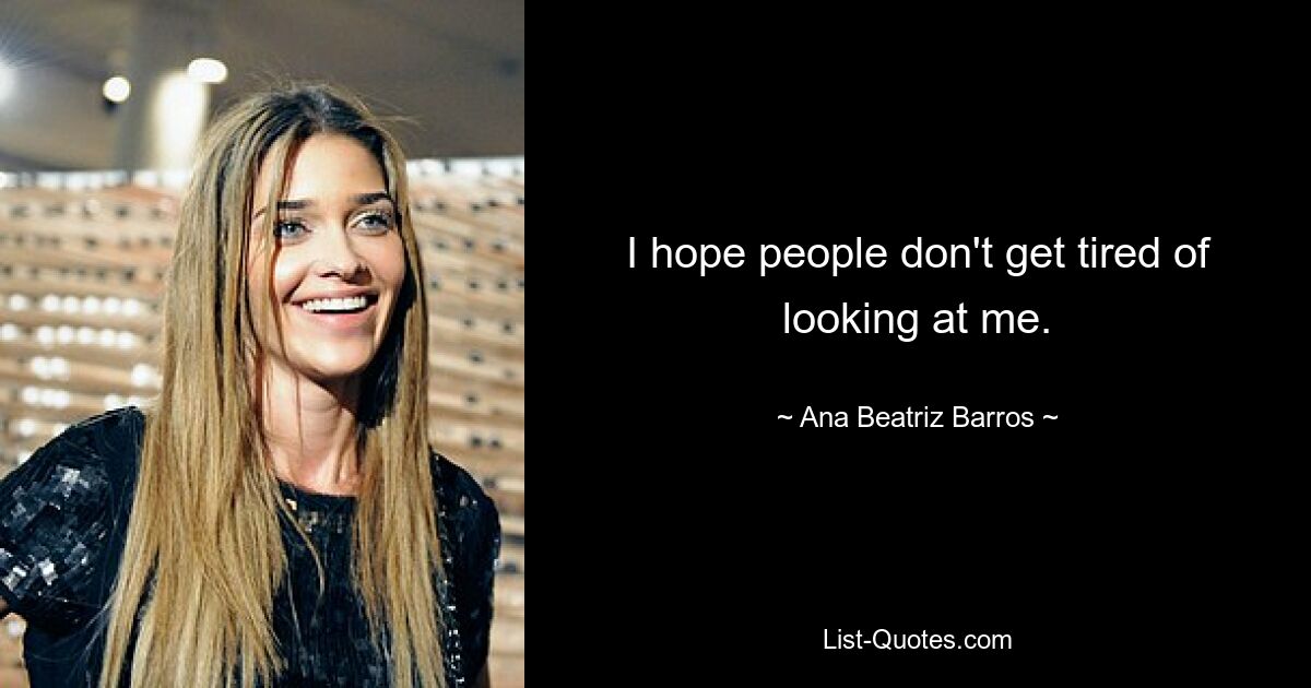 I hope people don't get tired of looking at me. — © Ana Beatriz Barros