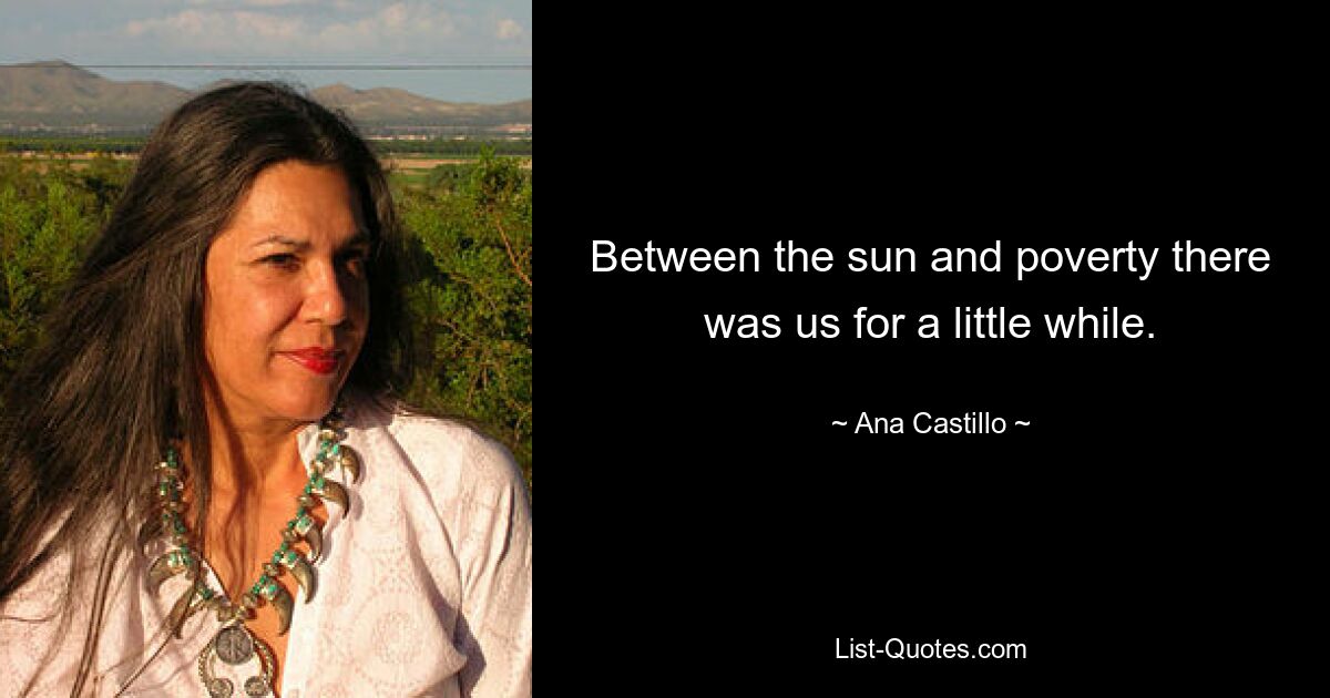 Between the sun and poverty there was us for a little while. — © Ana Castillo