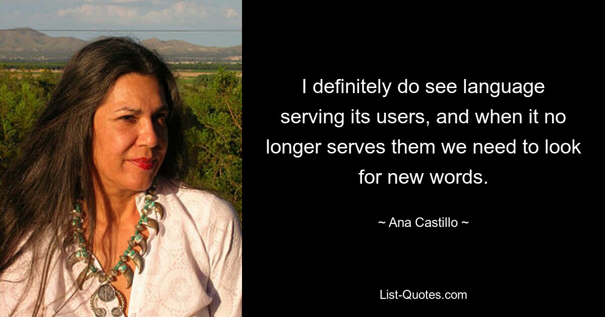 I definitely do see language serving its users, and when it no longer serves them we need to look for new words. — © Ana Castillo