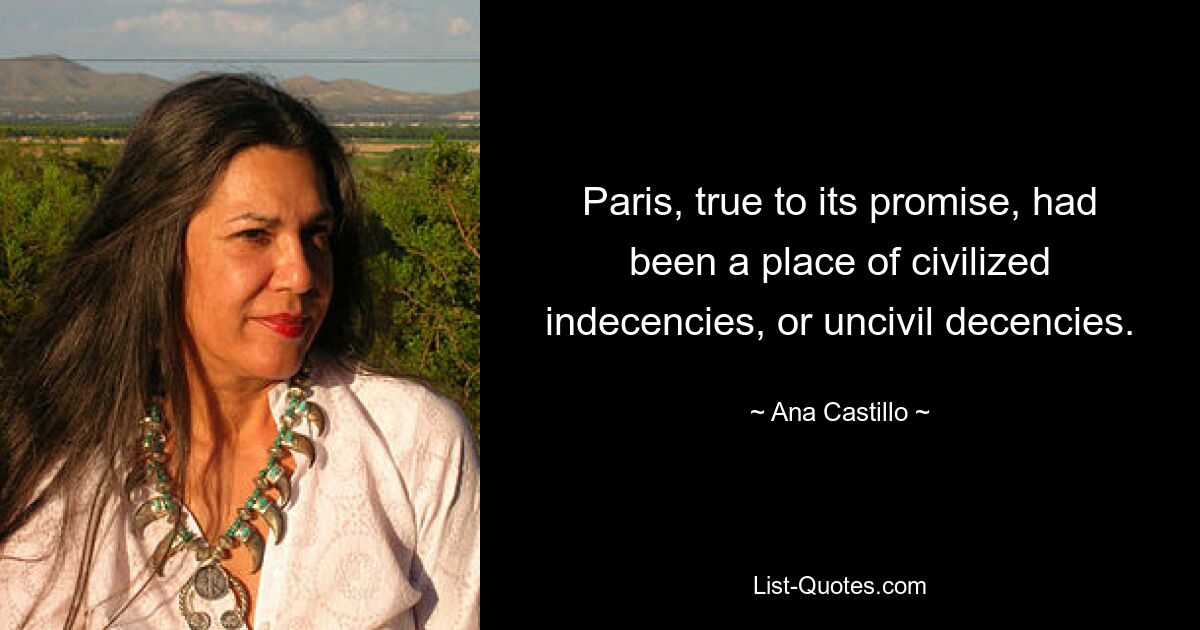 Paris, true to its promise, had been a place of civilized indecencies, or uncivil decencies. — © Ana Castillo