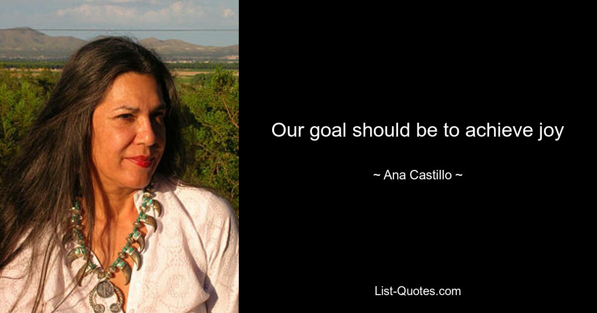 Our goal should be to achieve joy — © Ana Castillo