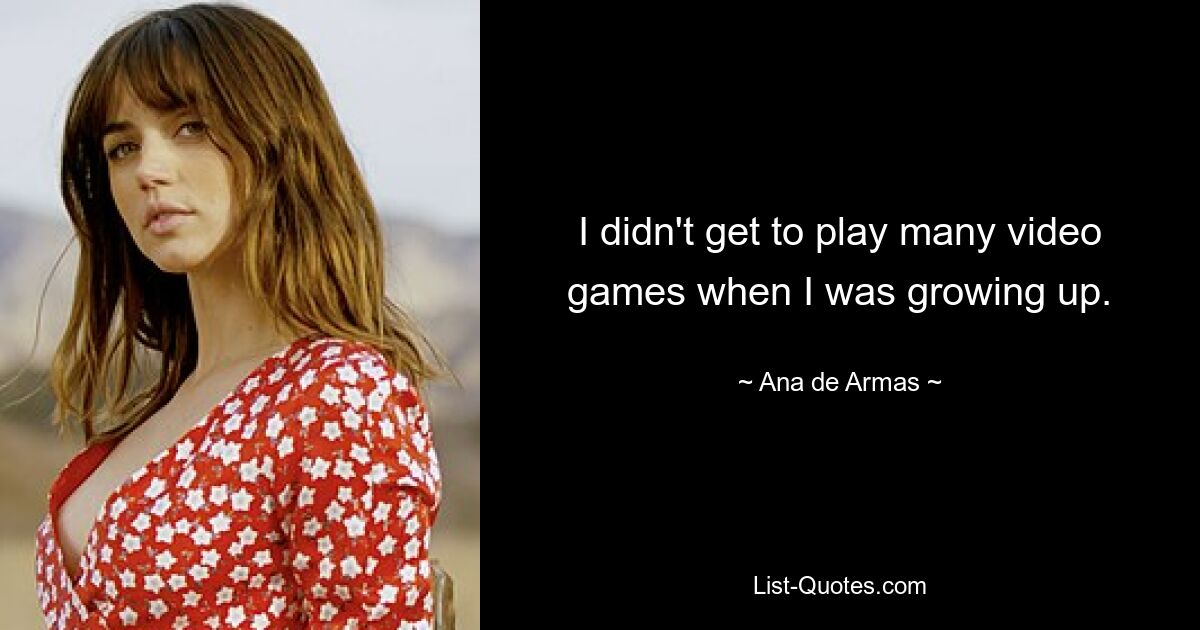 I didn't get to play many video games when I was growing up. — © Ana de Armas