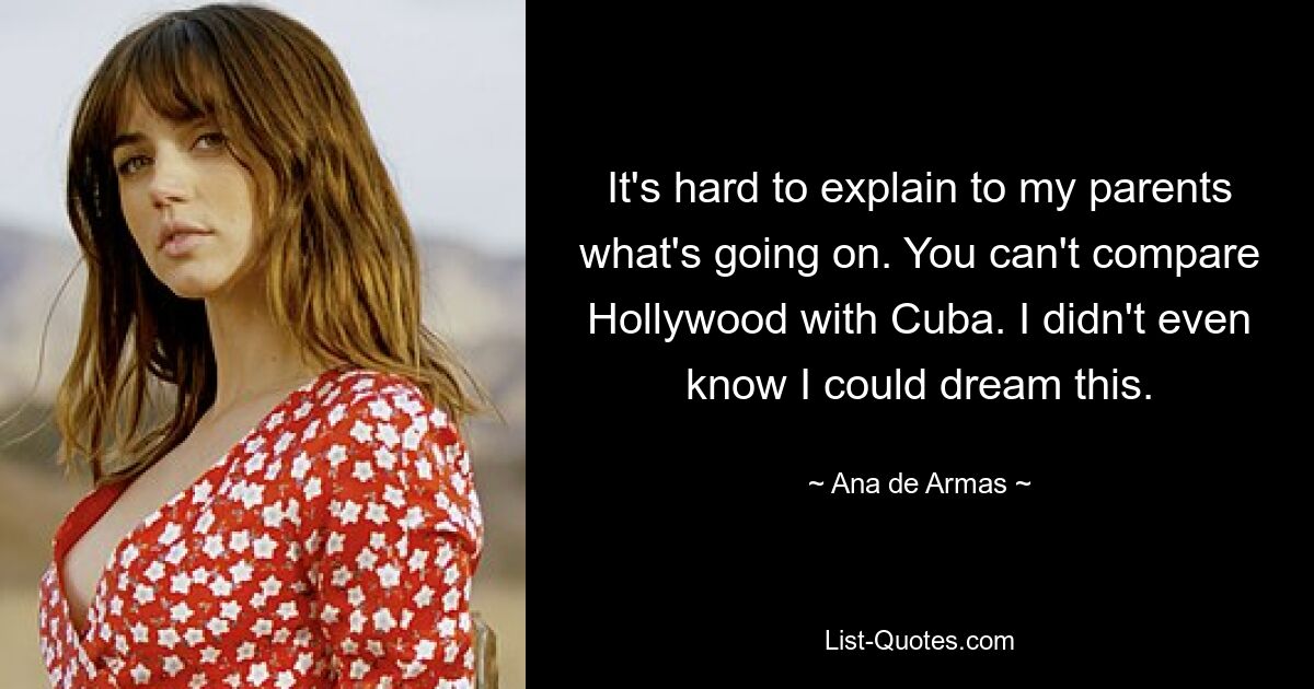 It's hard to explain to my parents what's going on. You can't compare Hollywood with Cuba. I didn't even know I could dream this. — © Ana de Armas