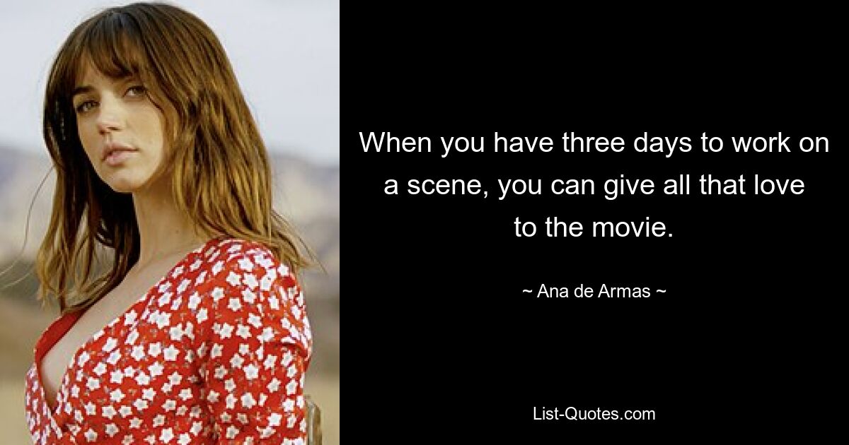 When you have three days to work on a scene, you can give all that love to the movie. — © Ana de Armas