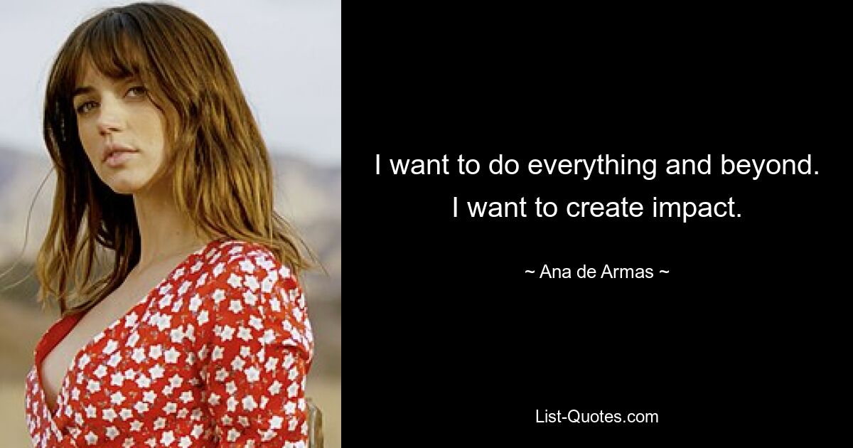 I want to do everything and beyond. I want to create impact. — © Ana de Armas