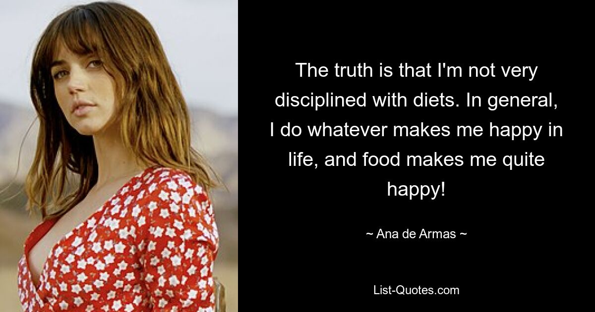 The truth is that I'm not very disciplined with diets. In general, I do whatever makes me happy in life, and food makes me quite happy! — © Ana de Armas