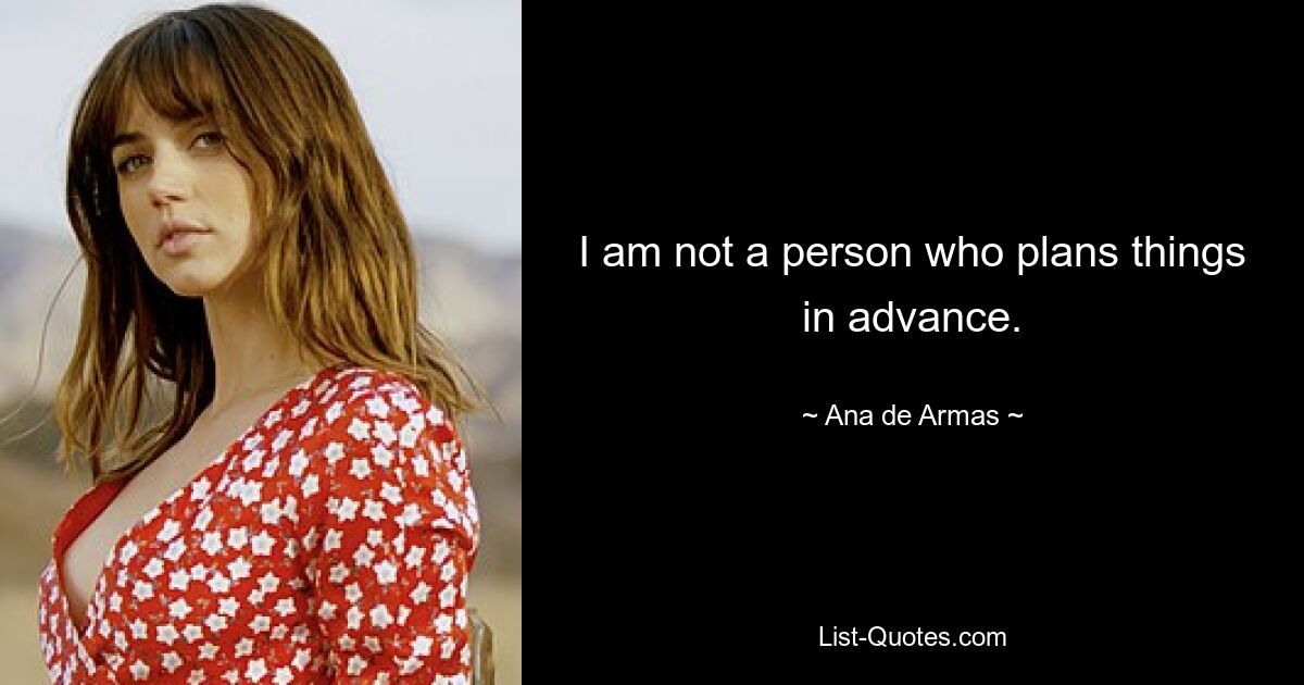 I am not a person who plans things in advance. — © Ana de Armas