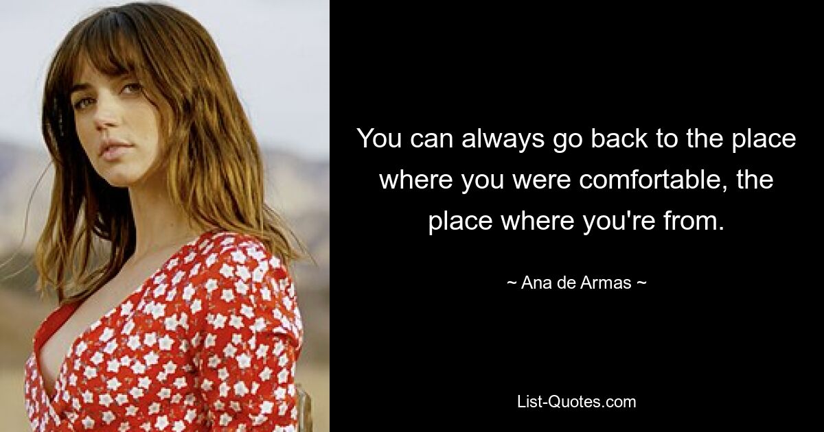 You can always go back to the place where you were comfortable, the place where you're from. — © Ana de Armas