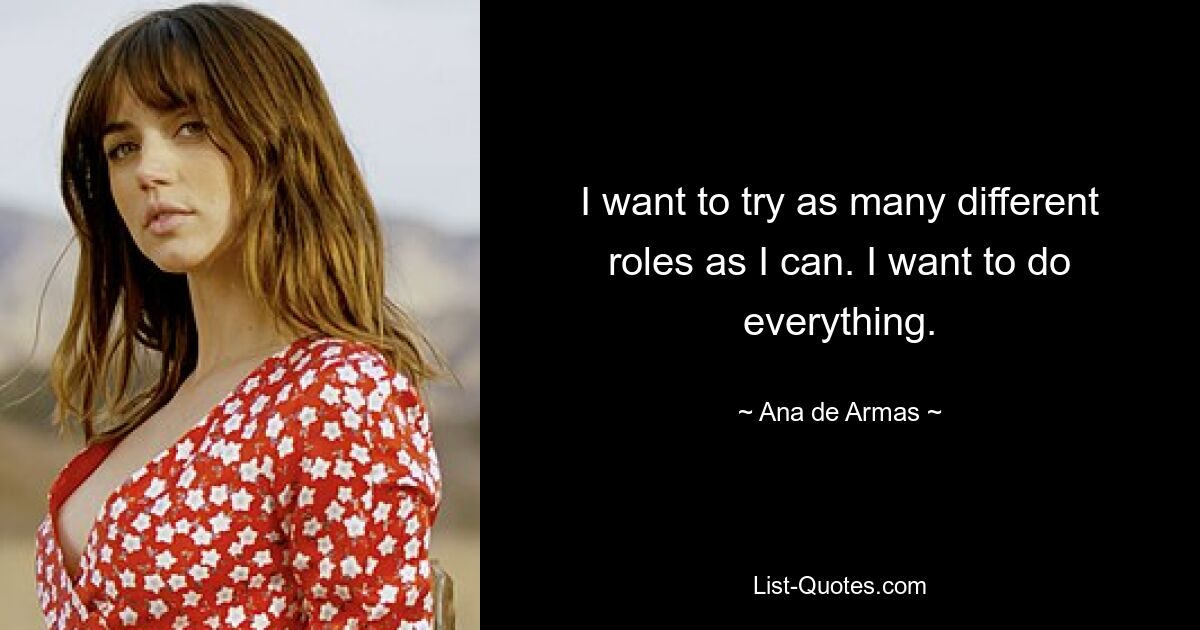 I want to try as many different roles as I can. I want to do everything. — © Ana de Armas