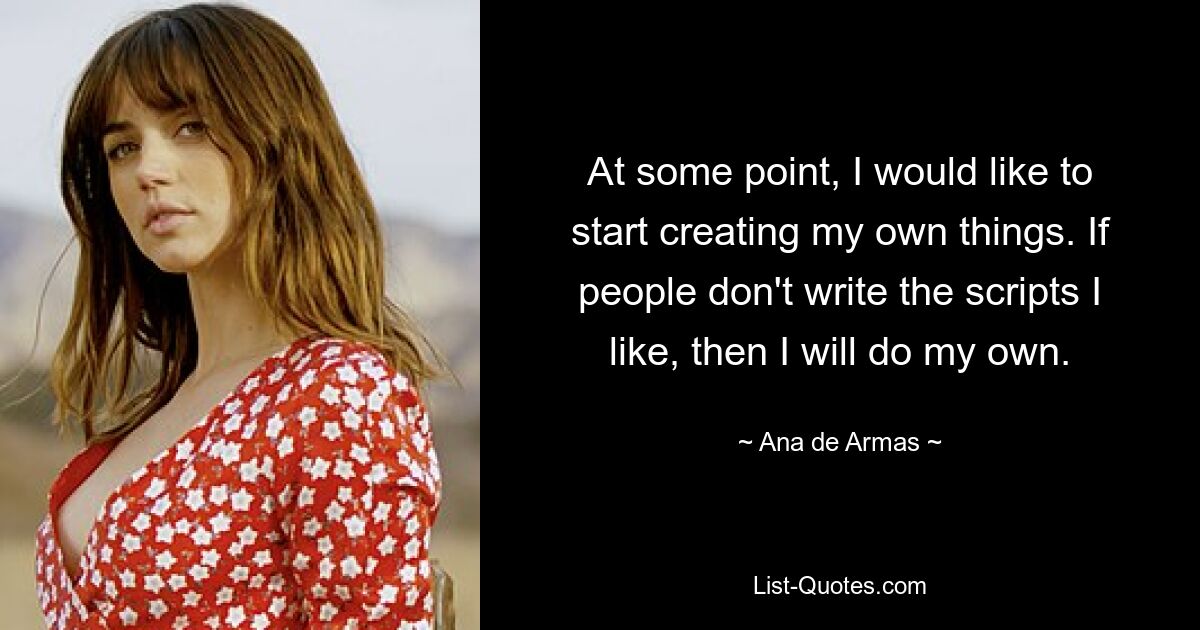 At some point, I would like to start creating my own things. If people don't write the scripts I like, then I will do my own. — © Ana de Armas