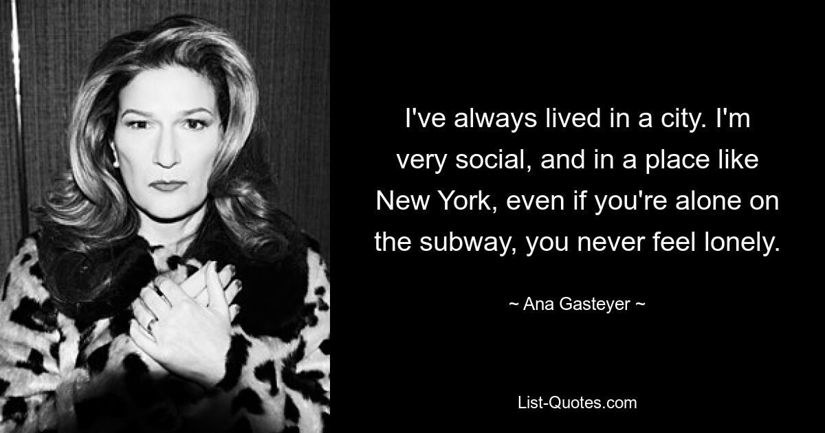 I've always lived in a city. I'm very social, and in a place like New York, even if you're alone on the subway, you never feel lonely. — © Ana Gasteyer