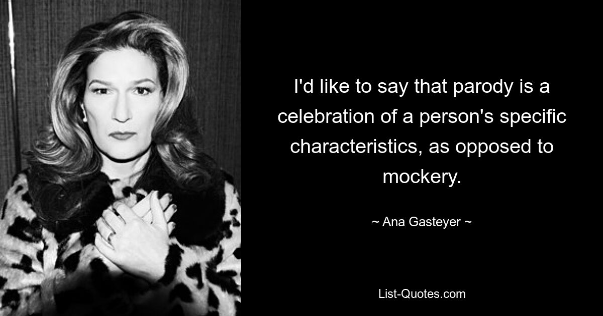 I'd like to say that parody is a celebration of a person's specific characteristics, as opposed to mockery. — © Ana Gasteyer