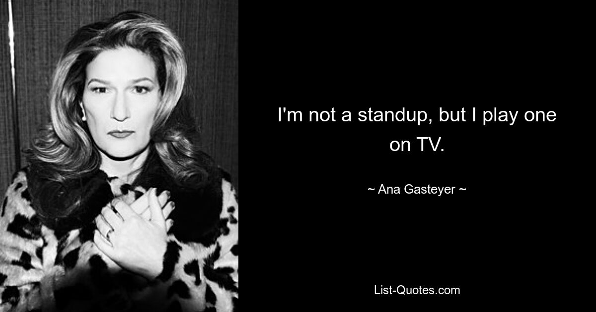 I'm not a standup, but I play one on TV. — © Ana Gasteyer