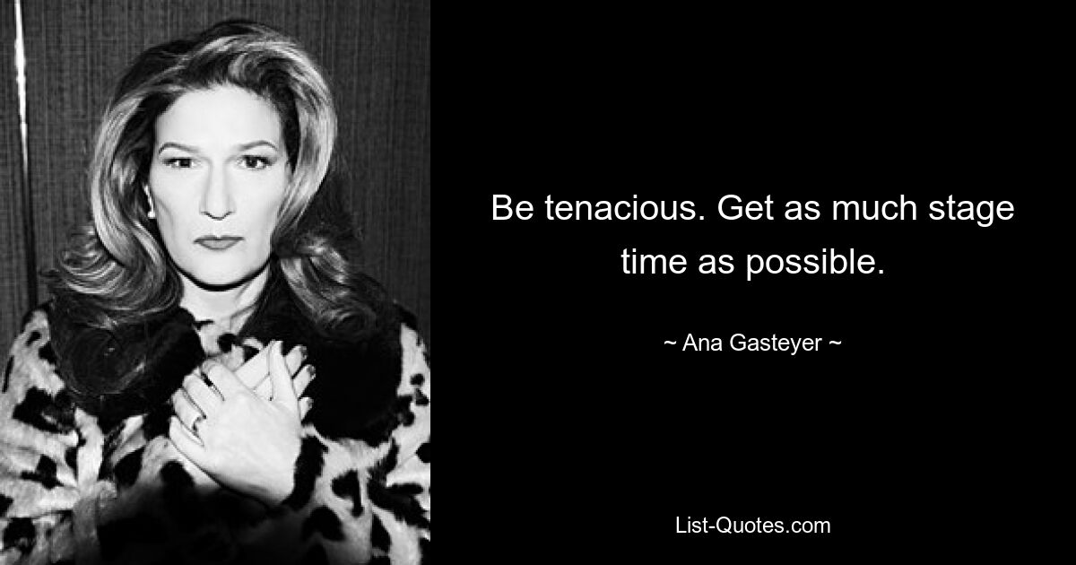 Be tenacious. Get as much stage time as possible. — © Ana Gasteyer