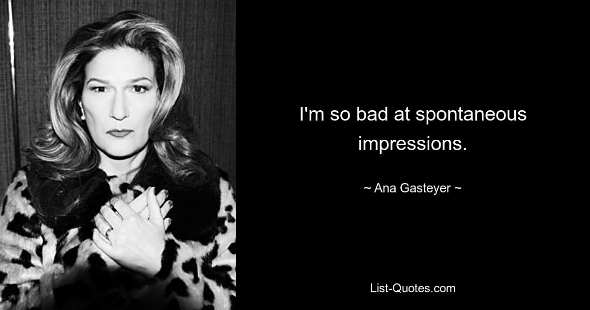 I'm so bad at spontaneous impressions. — © Ana Gasteyer