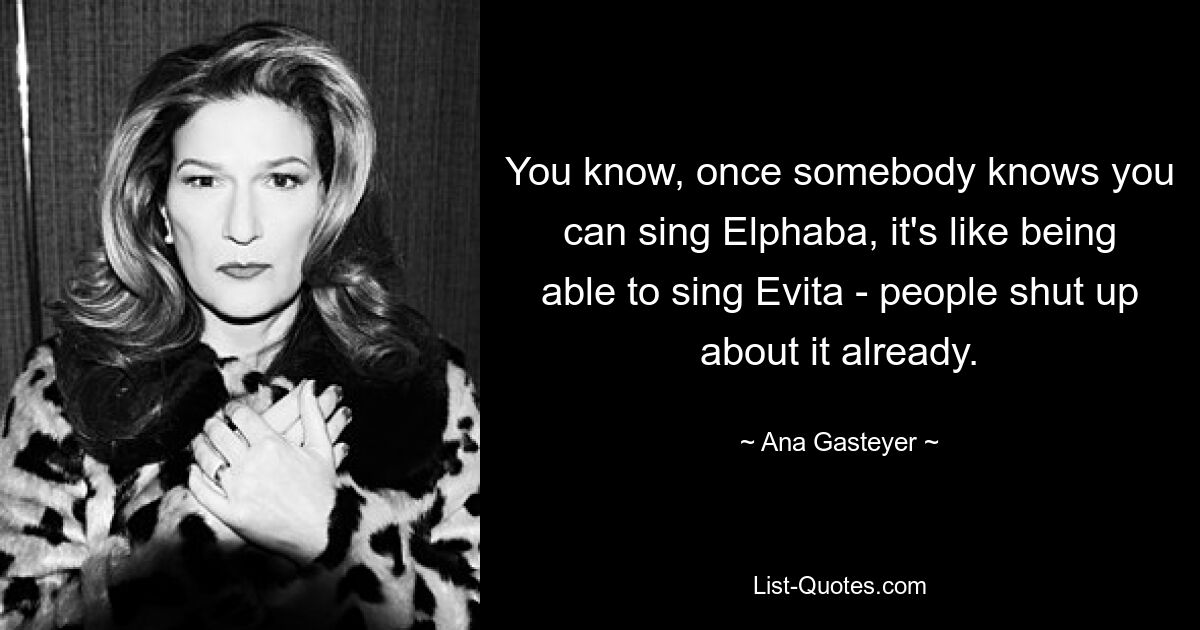 You know, once somebody knows you can sing Elphaba, it's like being able to sing Evita - people shut up about it already. — © Ana Gasteyer