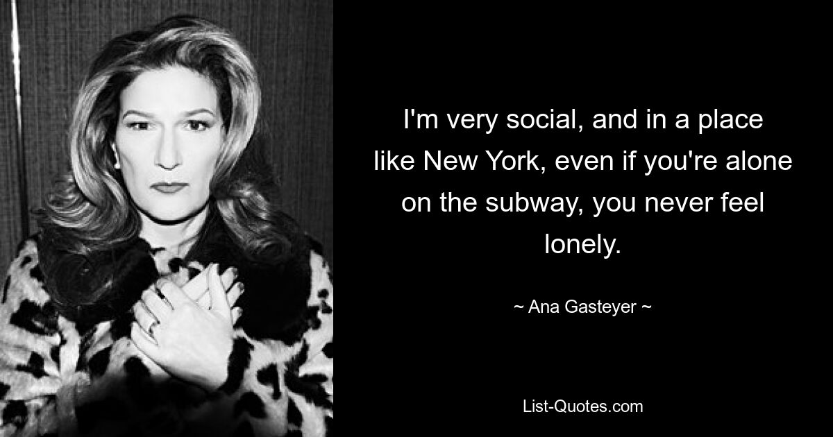 I'm very social, and in a place like New York, even if you're alone on the subway, you never feel lonely. — © Ana Gasteyer