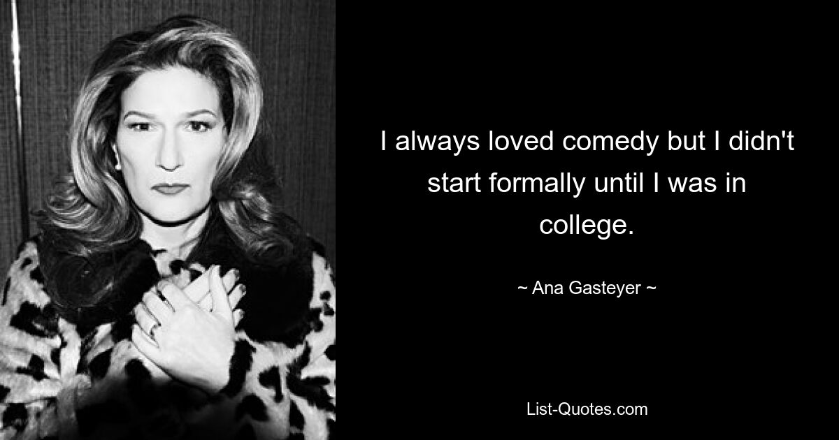 I always loved comedy but I didn't start formally until I was in college. — © Ana Gasteyer