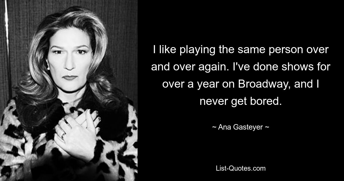 I like playing the same person over and over again. I've done shows for over a year on Broadway, and I never get bored. — © Ana Gasteyer