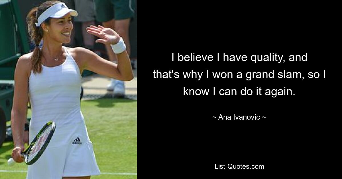 I believe I have quality, and that's why I won a grand slam, so I know I can do it again. — © Ana Ivanovic