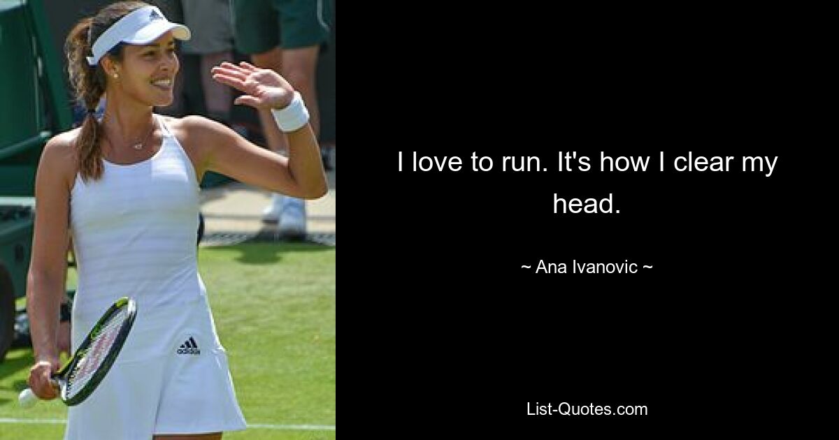 I love to run. It's how I clear my head. — © Ana Ivanovic