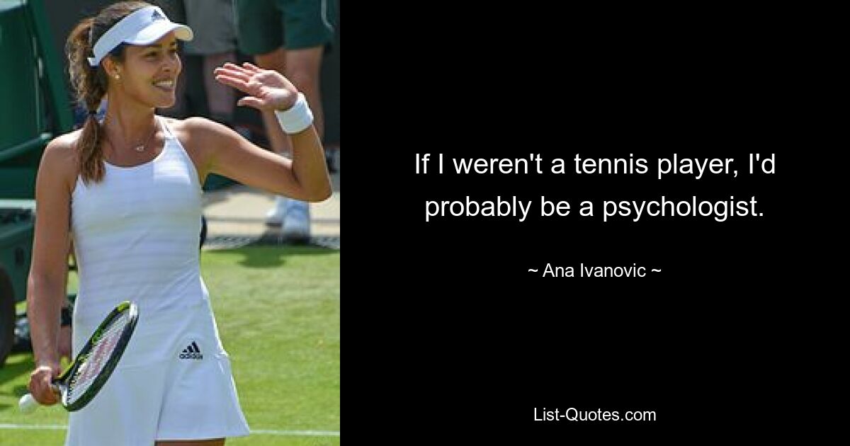 If I weren't a tennis player, I'd probably be a psychologist. — © Ana Ivanovic