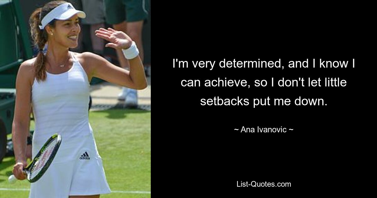 I'm very determined, and I know I can achieve, so I don't let little setbacks put me down. — © Ana Ivanovic