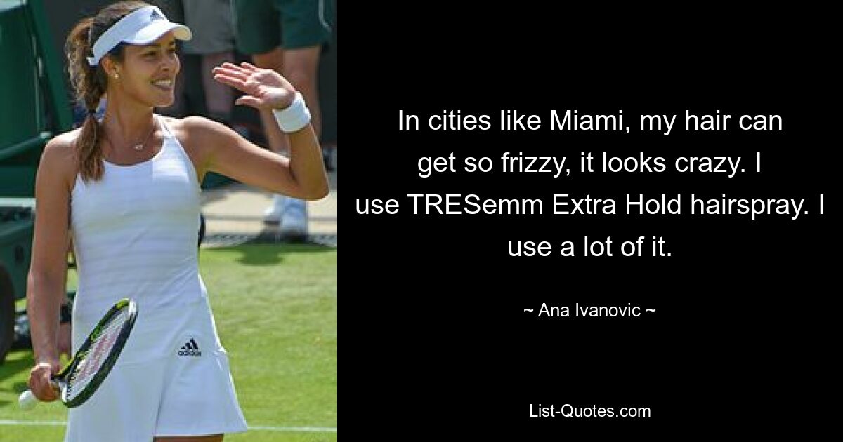 In cities like Miami, my hair can get so frizzy, it looks crazy. I use TRESemm Extra Hold hairspray. I use a lot of it. — © Ana Ivanovic