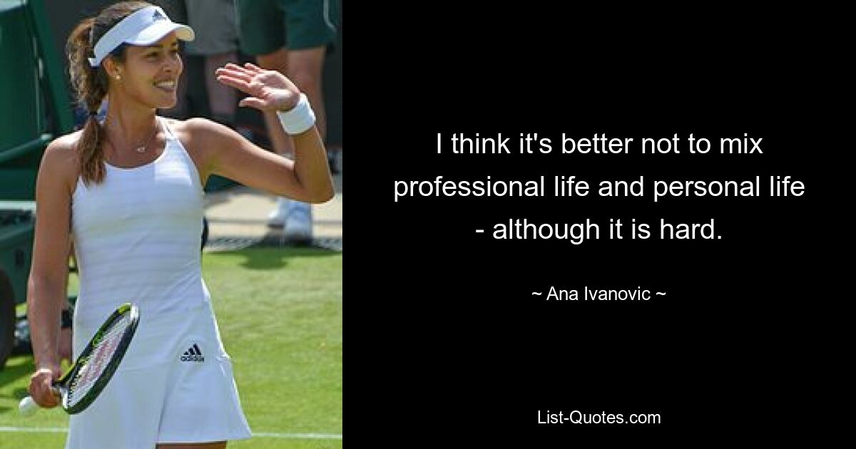 I think it's better not to mix professional life and personal life - although it is hard. — © Ana Ivanovic