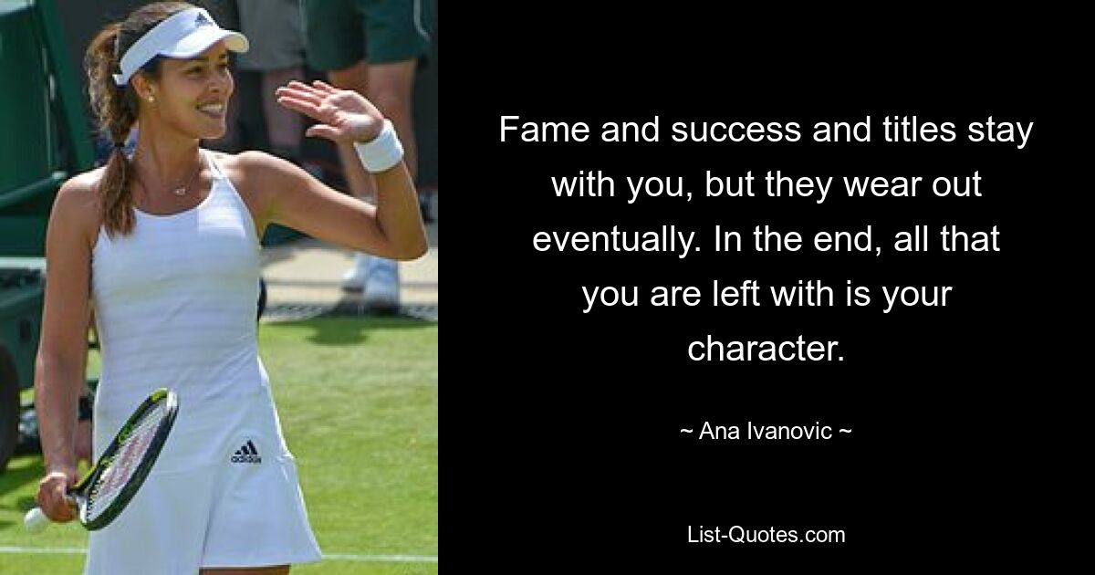 Fame and success and titles stay with you, but they wear out eventually. In the end, all that you are left with is your character. — © Ana Ivanovic