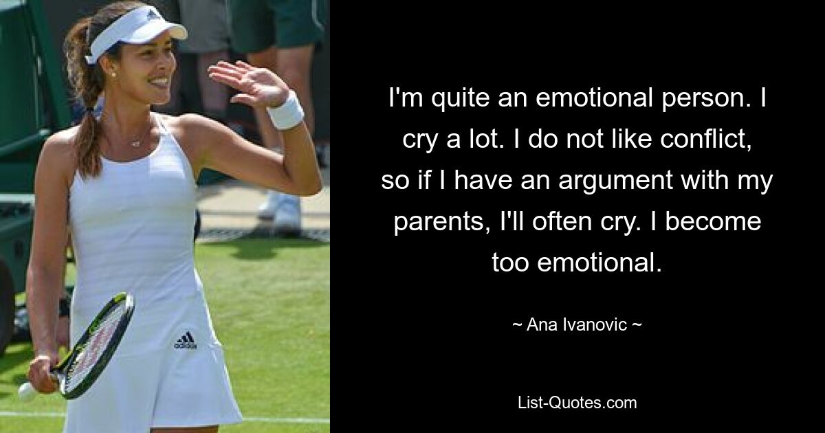 I'm quite an emotional person. I cry a lot. I do not like conflict, so if I have an argument with my parents, I'll often cry. I become too emotional. — © Ana Ivanovic