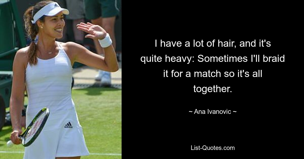 I have a lot of hair, and it's quite heavy: Sometimes I'll braid it for a match so it's all together. — © Ana Ivanovic