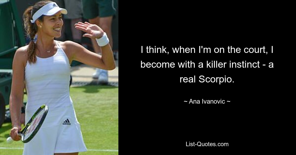 I think, when I'm on the court, I become with a killer instinct - a real Scorpio. — © Ana Ivanovic