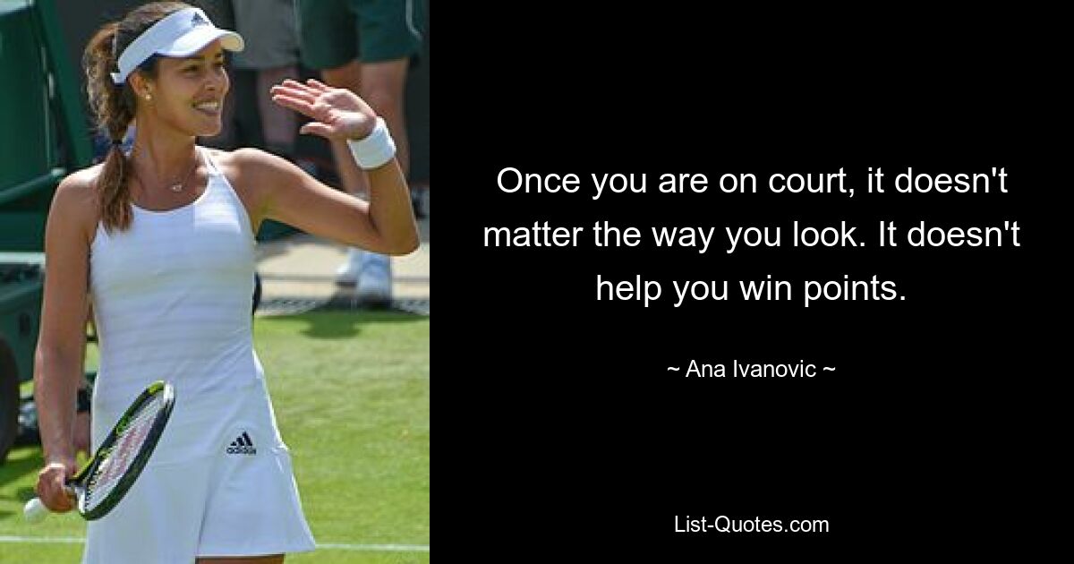 Once you are on court, it doesn't matter the way you look. It doesn't help you win points. — © Ana Ivanovic