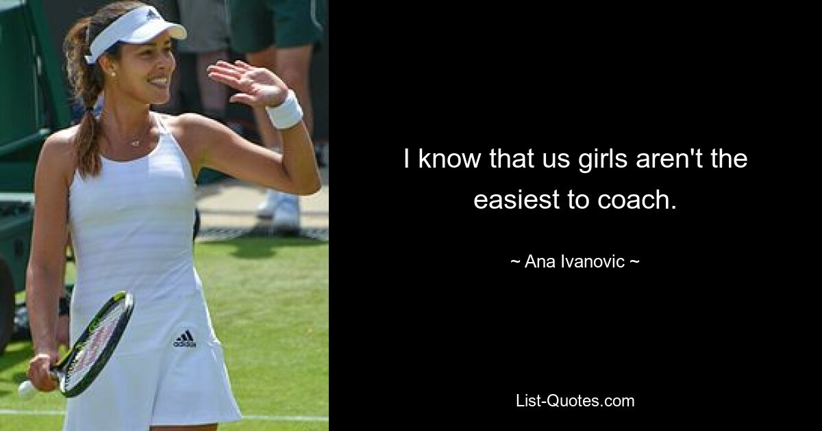 I know that us girls aren't the easiest to coach. — © Ana Ivanovic