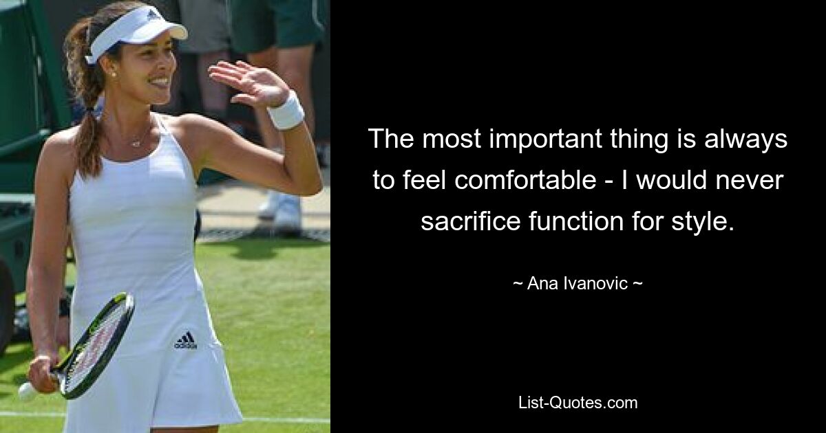 The most important thing is always to feel comfortable - I would never sacrifice function for style. — © Ana Ivanovic