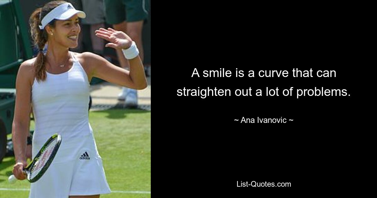 A smile is a curve that can straighten out a lot of problems. — © Ana Ivanovic