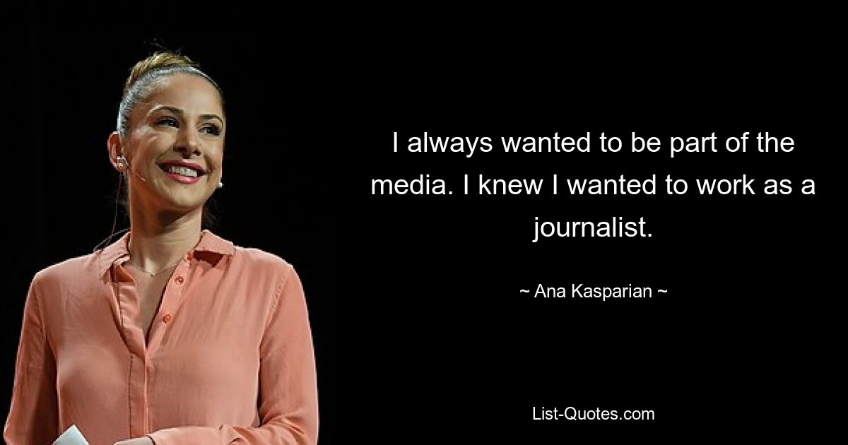 I always wanted to be part of the media. I knew I wanted to work as a journalist. — © Ana Kasparian