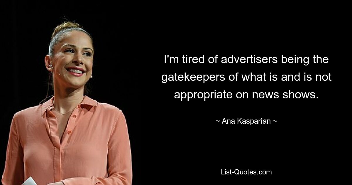 I'm tired of advertisers being the gatekeepers of what is and is not appropriate on news shows. — © Ana Kasparian