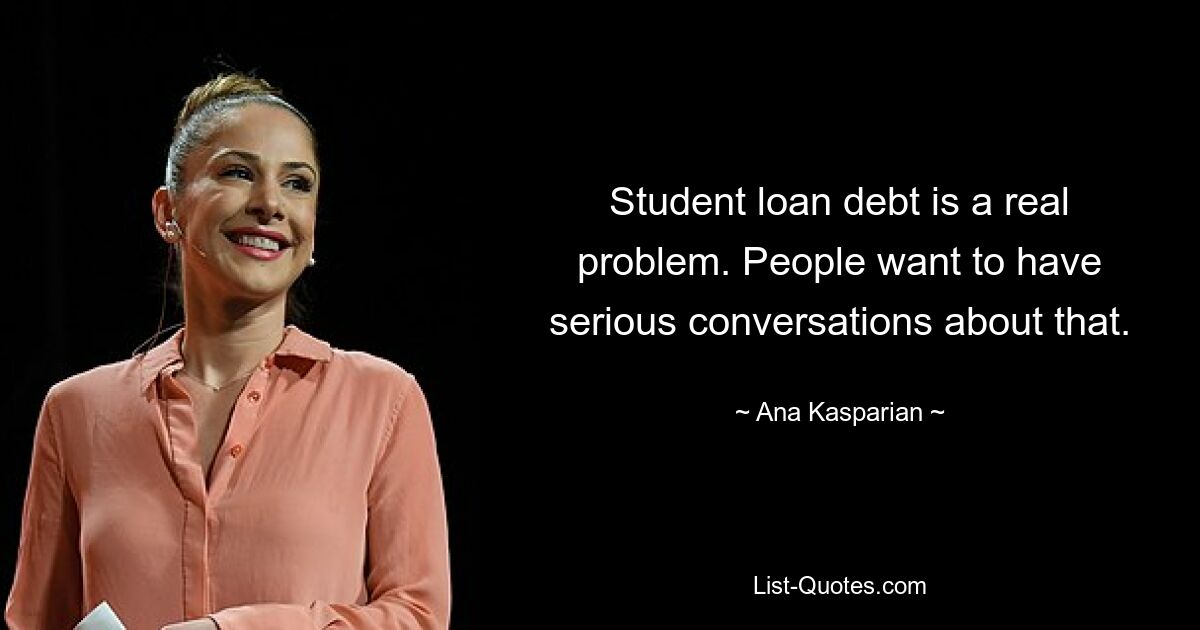 Student loan debt is a real problem. People want to have serious conversations about that. — © Ana Kasparian